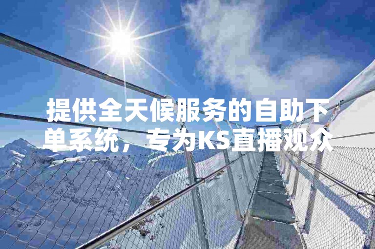 提供全天候服务的自助下单系统，专为KS直播观众量身打造。