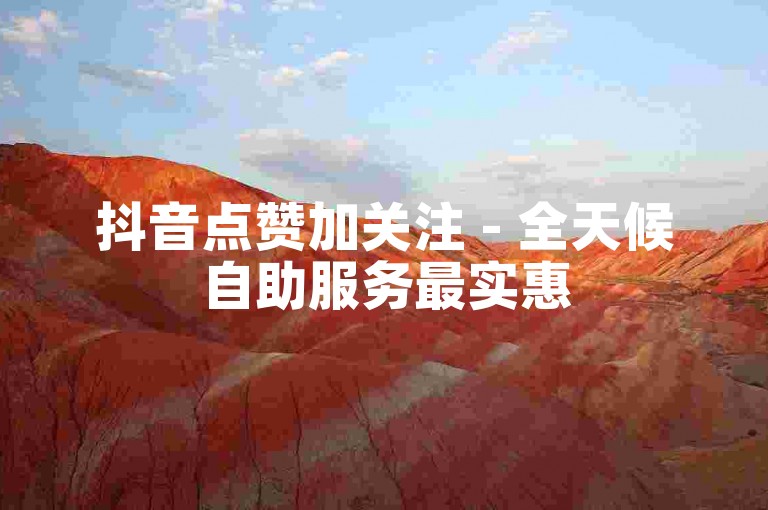 抖音点赞加关注 - 全天候自助服务最实惠
