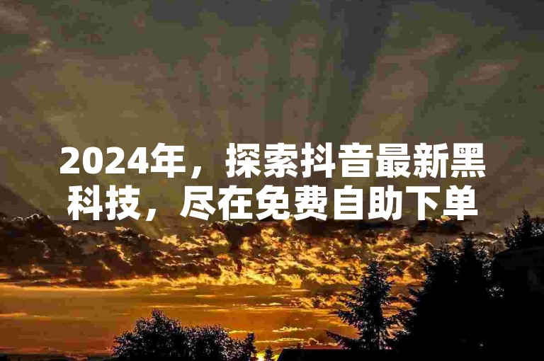 2024年，探索抖音最新黑科技，尽在免费自助下单网站。