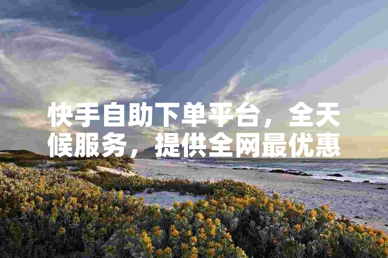 快手自助下单平台，全天候服务，提供全网最优惠的价格。