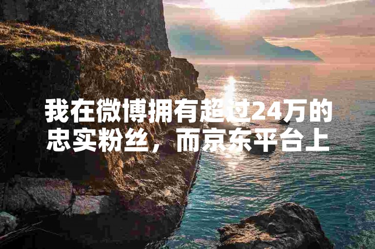 我在微博拥有超过24万的忠实粉丝，而京东平台上也汇聚了大量支持我的用户。
