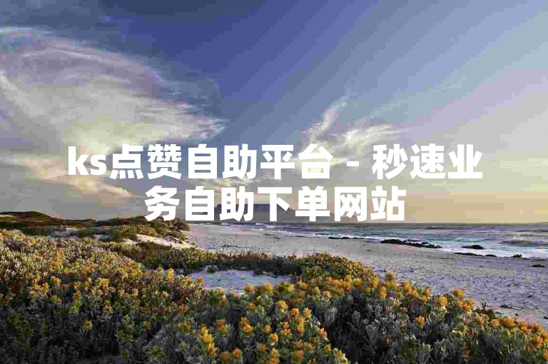 ks点赞自助平台 - 秒速业务自助下单网站