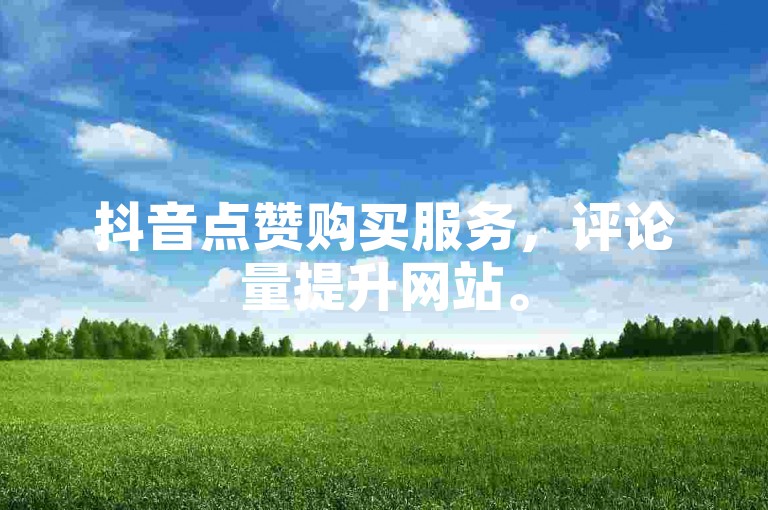 抖音点赞购买服务，评论量提升网站。