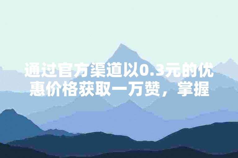 通过官方渠道以0.3元的优惠价格获取一万赞，掌握有效的抖音流量增长策略，同时了解如何在抖音和快手进行充值。