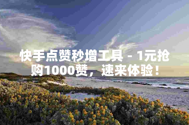 快手点赞秒增工具 - 1元抢购1000赞，速来体验！