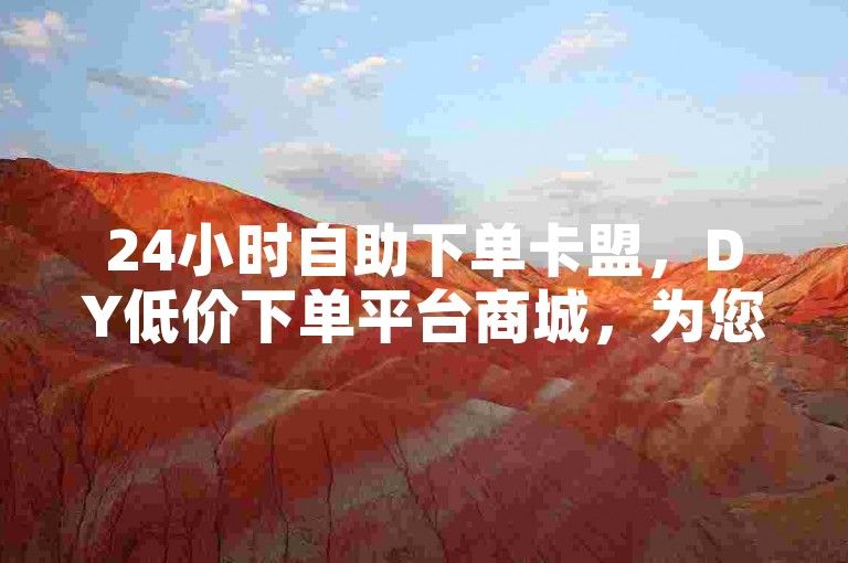 24小时自助下单卡盟，DY低价下单平台商城，为您提供便捷的购物体验。