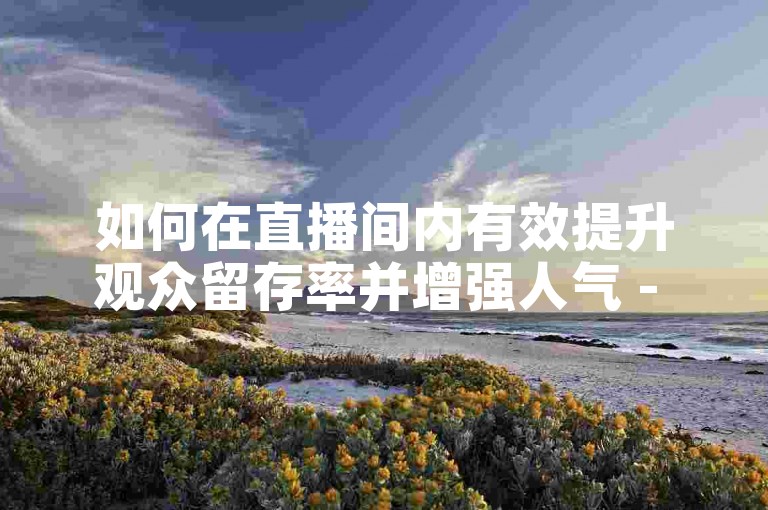 如何在直播间内有效提升观众留存率并增强人气 - 探索僵尸粉服务的官方网站入口。