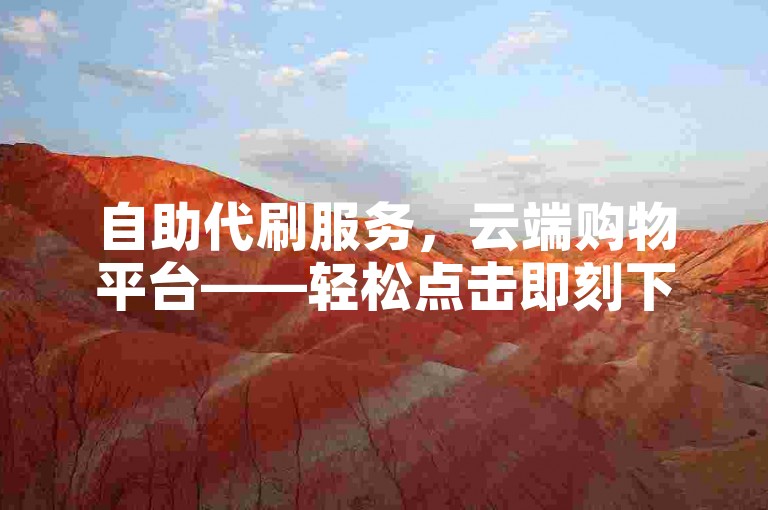 自助代刷服务，云端购物平台——轻松点击即刻下单。