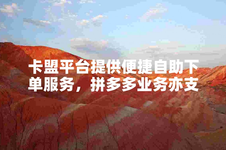卡盟平台提供便捷自助下单服务，拼多多业务亦支持在线自助下单。