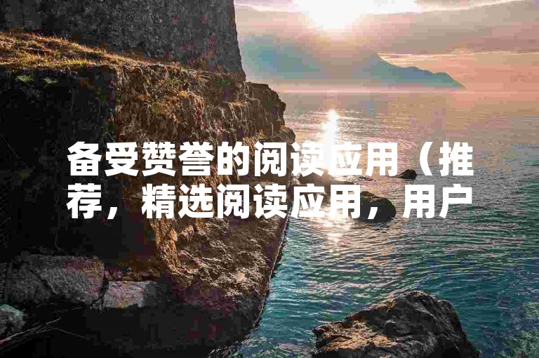 备受赞誉的阅读应用（推荐，精选阅读应用，用户好评不断！）