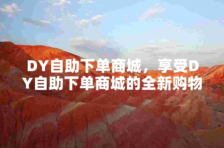DY自助下单商城，享受DY自助下单商城的全新购物体验，让购物变得轻松无障碍。