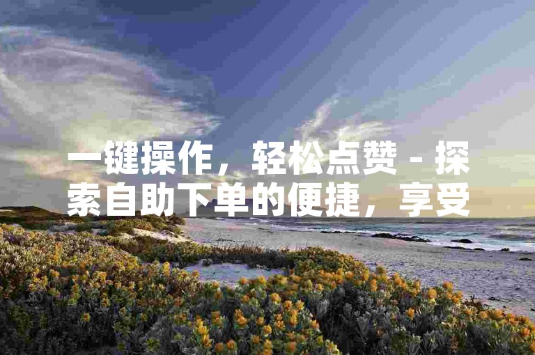 一键操作，轻松点赞 - 探索自助下单的便捷，享受快手业务超值优惠 - 全网最低价，快手1元100赞等你来体验。