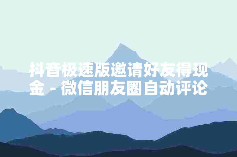 抖音极速版邀请好友得现金 - 微信朋友圈自动评论。