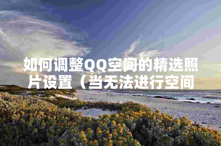 如何调整QQ空间的精选照片设置（当无法进行空间精选照片设置时该怎么办）。