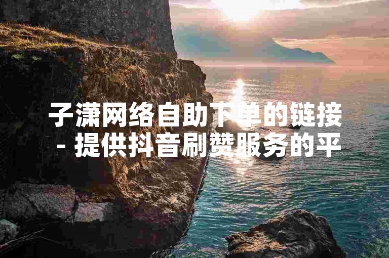 子潇网络自助下单的链接 - 提供抖音刷赞服务的平台。