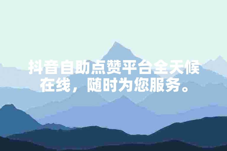 抖音自助点赞平台全天候在线，随时为您服务。