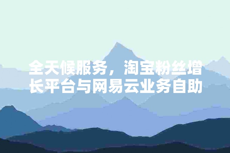 全天候服务，淘宝粉丝增长平台与网易云业务自助系统。