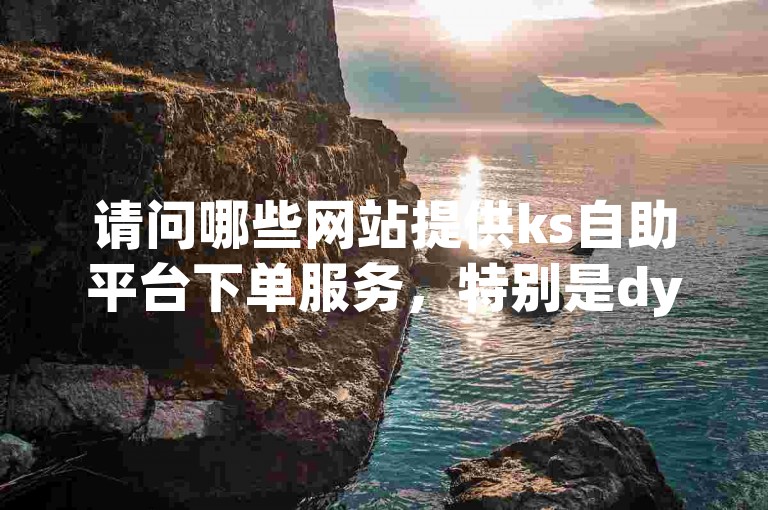 请问哪些网站提供ks自助平台下单服务，特别是dy业务自助下单平台的在线快速服务？