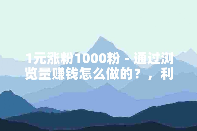 1元涨粉1000粉 - 通过浏览量赚钱怎么做的？，利用社交媒体平台，创作者可以通过发布高质量、有吸引力的内容来吸引大量浏览量，从而实现通过广告收入、品牌合作等方式赚钱。
