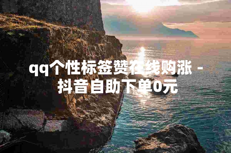 qq个性标签赞在线购涨 - 抖音自助下单0元