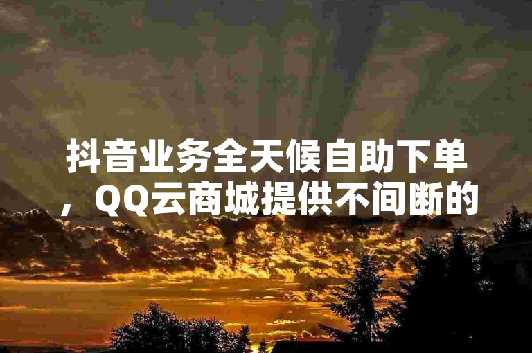 抖音业务全天候自助下单，QQ云商城提供不间断的24小时在线服务。