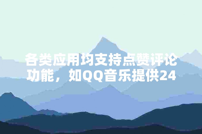 各类应用均支持点赞评论功能，如QQ音乐提供24小时自助下单服务。
