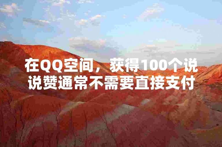在QQ空间，获得100个说说赞通常不需要直接支付现金，而是通过朋友、家人或社交网络的互动自然累积。