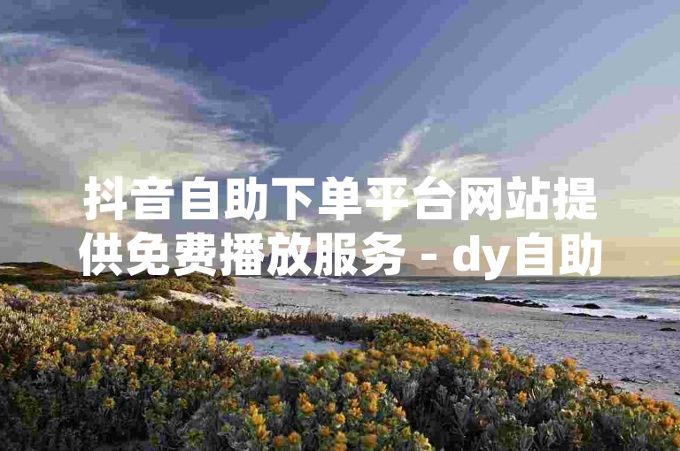 抖音自助下单平台网站提供免费播放服务 - dy自助商城。