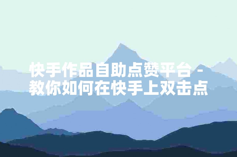 快手作品自助点赞平台 - 教你如何在快手上双击点赞。
