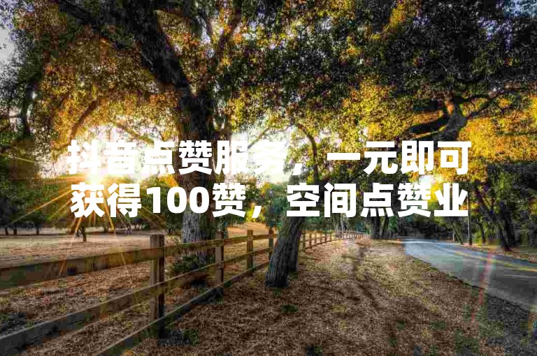 抖音点赞服务，一元即可获得100赞，空间点赞业务火爆进行中。