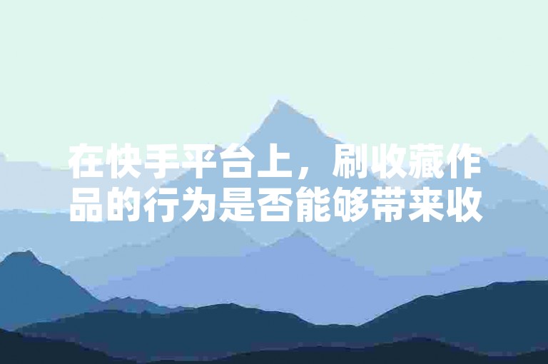 在快手平台上，刷收藏作品的行为是否能够带来收益，成为了一些用户关注的焦点。