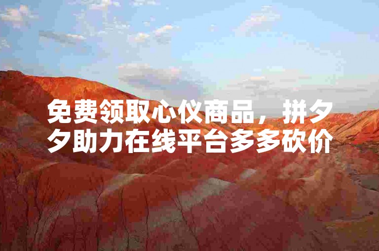 免费领取心仪商品，拼夕夕助力在线平台多多砍价网站为你提供便捷服务。