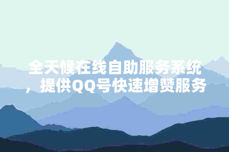 全天候在线自助服务系统，提供QQ号快速增赞服务。