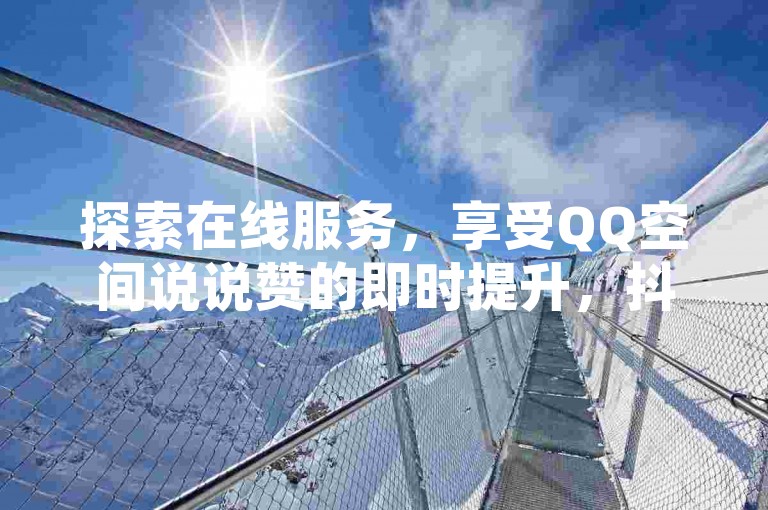 探索在线服务，享受QQ空间说说赞的即时提升，抖音点赞特惠，及CF卡盟全天候发卡便利。