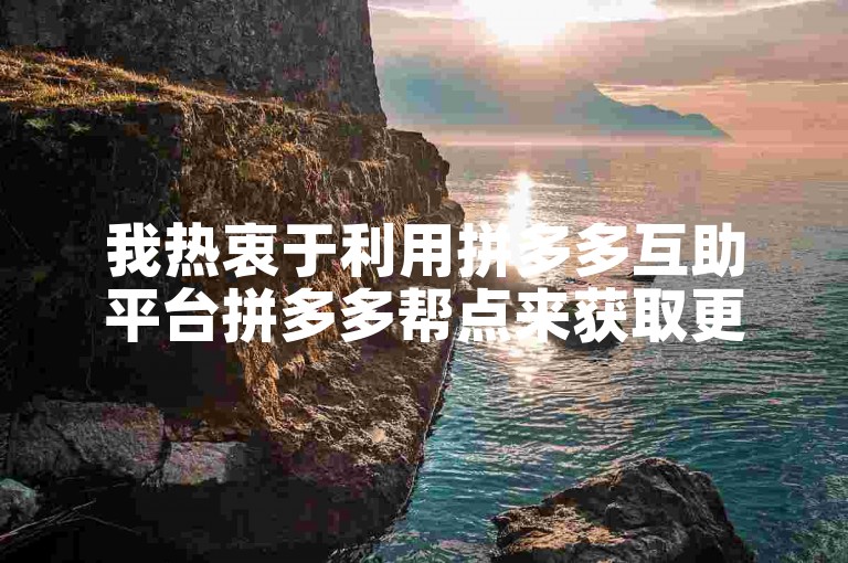我热衷于利用拼多多互助平台拼多多帮点来获取更多优惠。