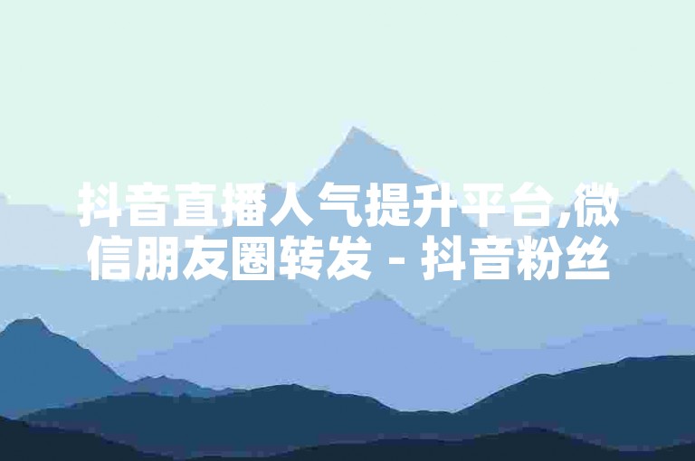 抖音直播人气提升平台,微信朋友圈转发 - 抖音粉丝增长服务全天候自助下单优惠 - 50元20000播放量。