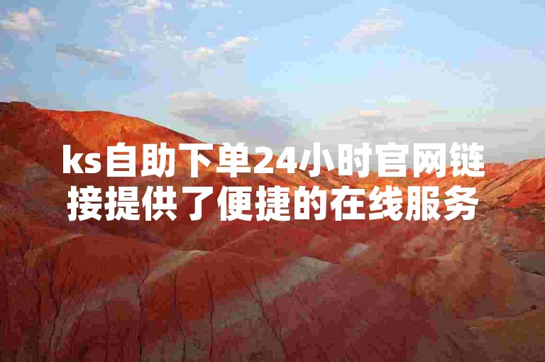 ks自助下单24小时官网链接提供了便捷的在线服务，让用户能够随时随地进行订单操作。