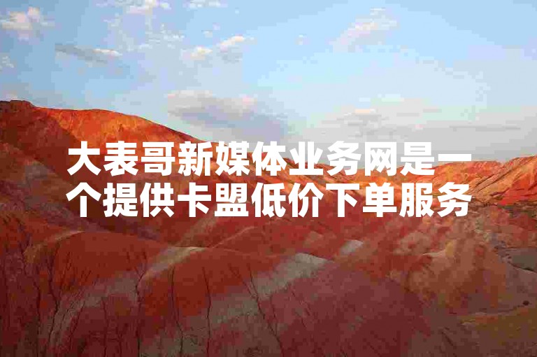 大表哥新媒体业务网是一个提供卡盟低价下单服务的平台。