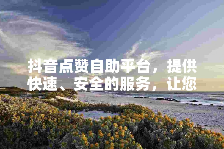 抖音点赞自助平台，提供快速、安全的服务，让您的短视频瞬间获得更多关注。