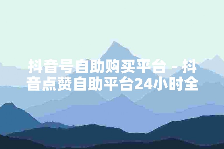 抖音号自助购买平台 - 抖音点赞自助平台24小时全网最低，提供便捷的账号交易服务。