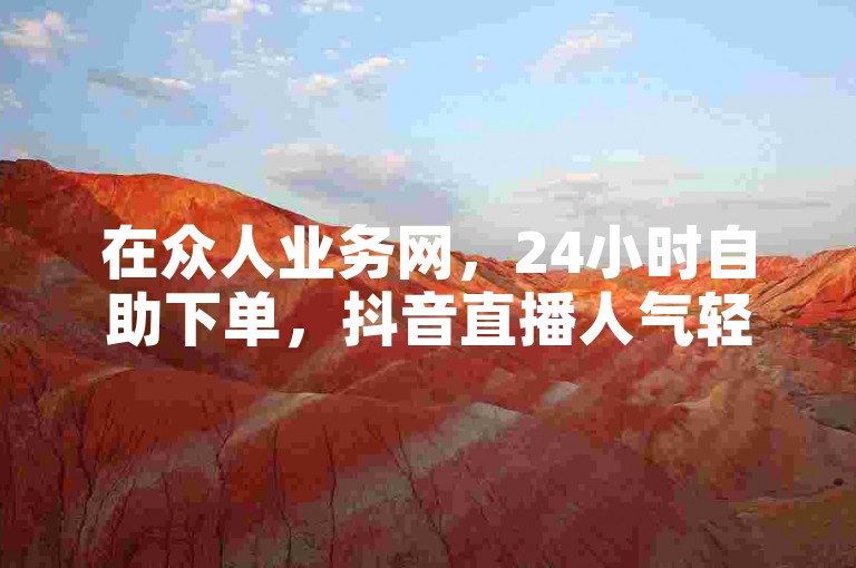在众人业务网，24小时自助下单，抖音直播人气轻松提升。