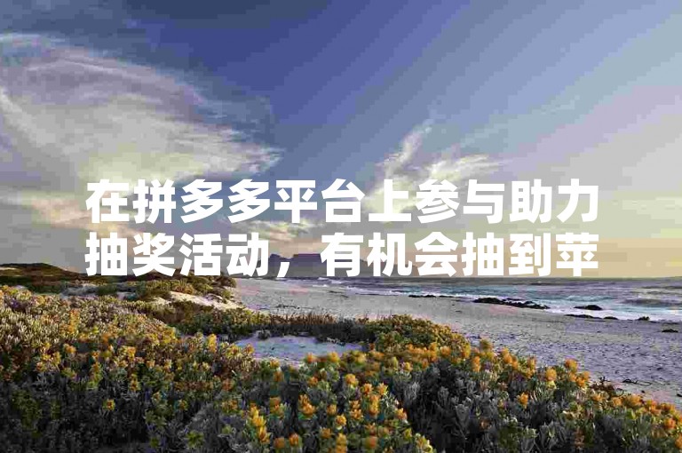 在拼多多平台上参与助力抽奖活动，有机会抽到苹果产品。