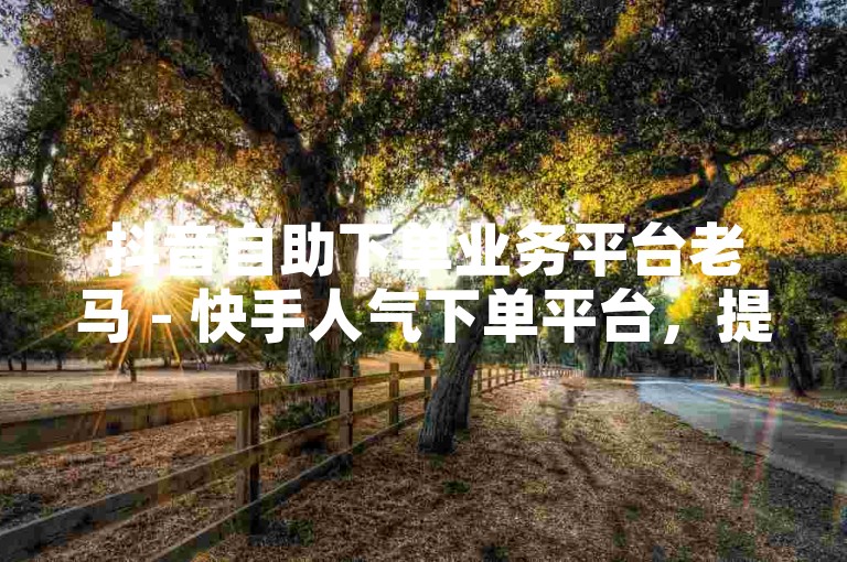 抖音自助下单业务平台老马 - 快手人气下单平台，提供便捷的服务。