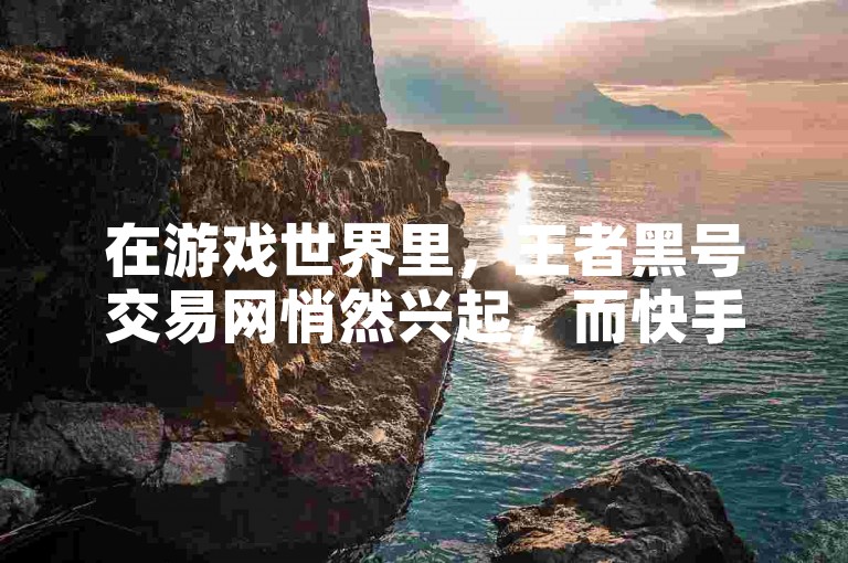 在游戏世界里，王者黑号交易网悄然兴起，而快手上竟有人能一秒获得800赞。