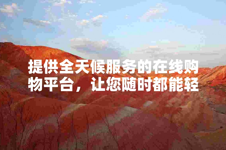 提供全天候服务的在线购物平台，让您随时都能轻松下单。