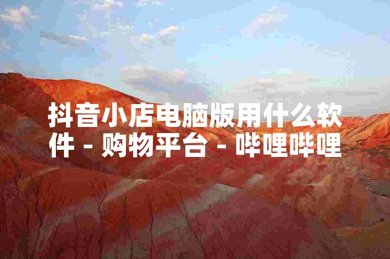 抖音小店电脑版用什么软件 - 购物平台 - 哔哩哔哩弹幕网