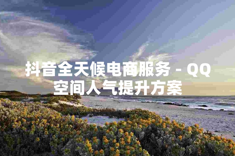 抖音全天候电商服务 - QQ空间人气提升方案