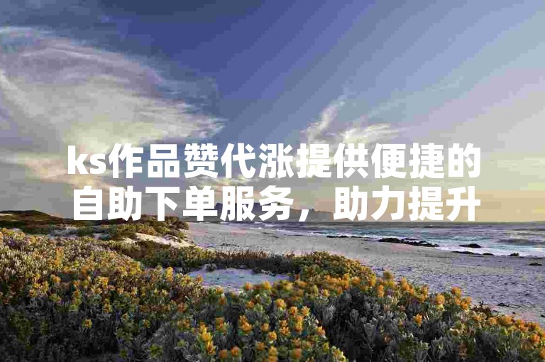 ks作品赞代涨提供便捷的自助下单服务，助力提升浏览量。