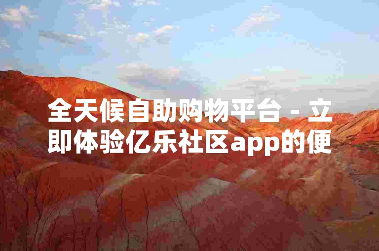 全天候自助购物平台 - 立即体验亿乐社区app的便捷服务。