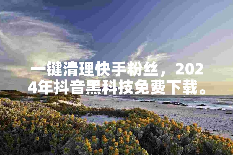 一键清理快手粉丝，2024年抖音黑科技免费下载。